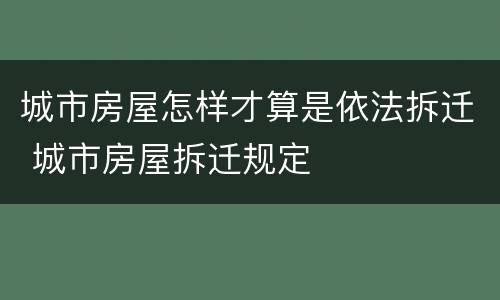 城市房屋怎样才算是依法拆迁 城市房屋拆迁规定