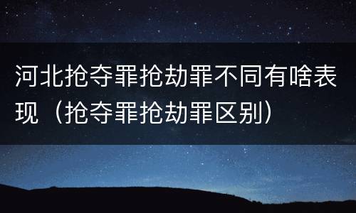 河北抢夺罪抢劫罪不同有啥表现（抢夺罪抢劫罪区别）