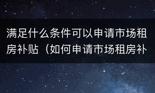 满足什么条件可以申请市场租房补贴（如何申请市场租房补贴）