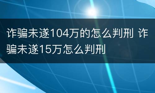 诈骗未遂104万的怎么判刑 诈骗未遂15万怎么判刑