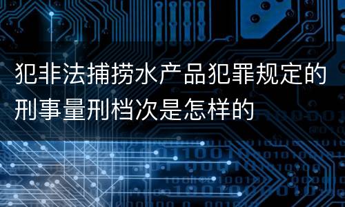 犯非法捕捞水产品犯罪规定的刑事量刑档次是怎样的