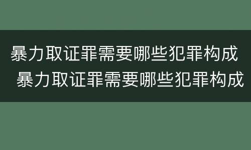 暴力取证罪需要哪些犯罪构成 暴力取证罪需要哪些犯罪构成