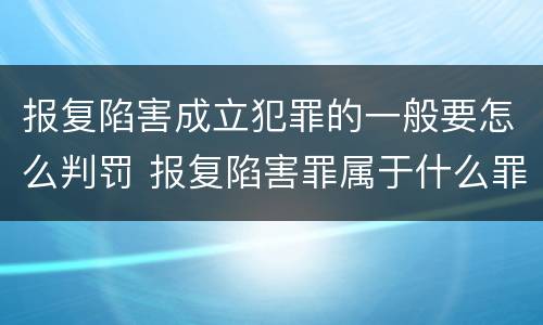 报复陷害成立犯罪的一般要怎么判罚 报复陷害罪属于什么罪