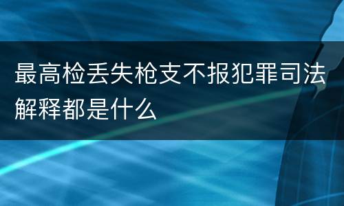 最高检丢失枪支不报犯罪司法解释都是什么