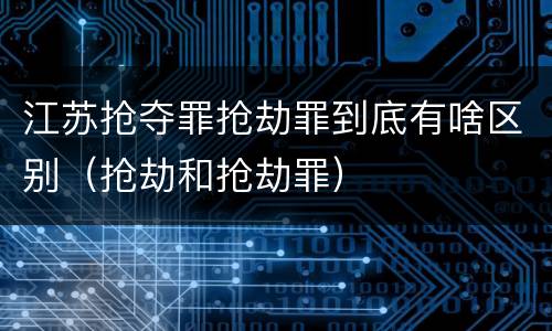 江苏抢夺罪抢劫罪到底有啥区别（抢劫和抢劫罪）