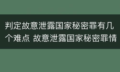 判定故意泄露国家秘密罪有几个难点 故意泄露国家秘密罪情节严重