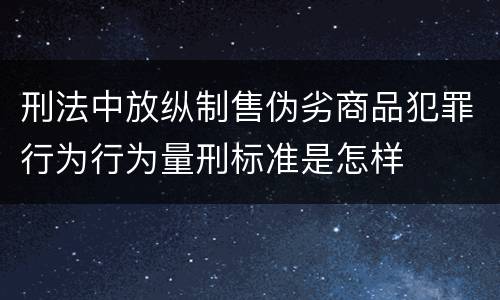 刑法中放纵制售伪劣商品犯罪行为行为量刑标准是怎样