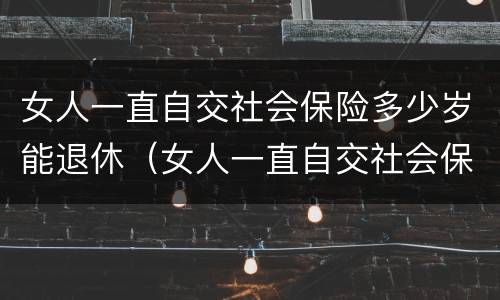 女人一直自交社会保险多少岁能退休（女人一直自交社会保险多少岁能退休了）