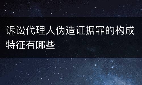 诉讼代理人伪造证据罪的构成特征有哪些