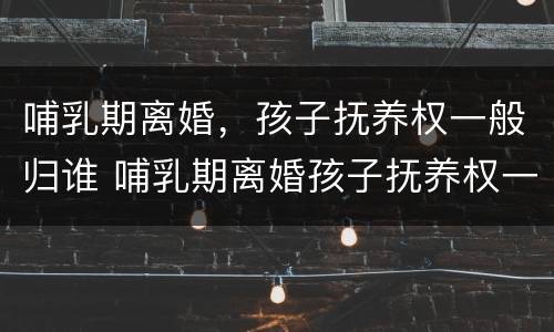 哺乳期离婚，孩子抚养权一般归谁 哺乳期离婚孩子抚养权一定归母亲吗