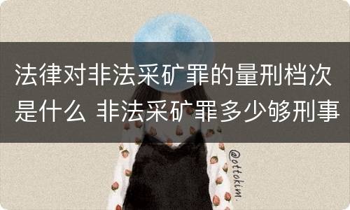 法律对非法采矿罪的量刑档次是什么 非法采矿罪多少够刑事