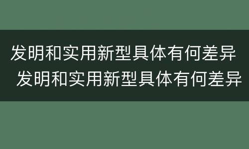 发明和实用新型具体有何差异 发明和实用新型具体有何差异和不足