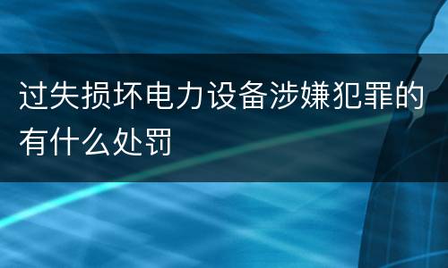 过失损坏电力设备涉嫌犯罪的有什么处罚