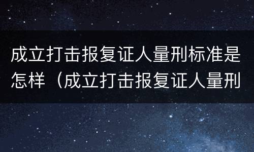 成立打击报复证人量刑标准是怎样（成立打击报复证人量刑标准是怎样规定的）