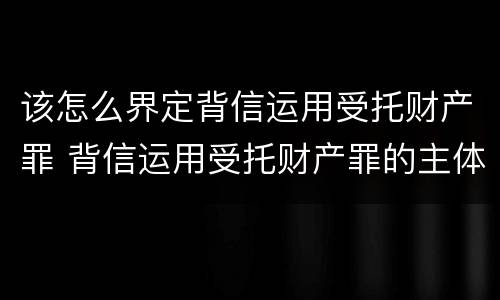 该怎么界定背信运用受托财产罪 背信运用受托财产罪的主体