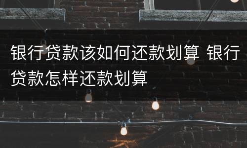 银行贷款该如何还款划算 银行贷款怎样还款划算