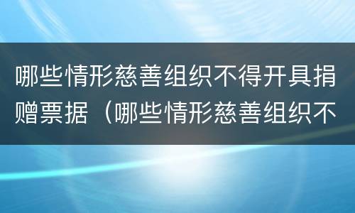 哪些情形慈善组织不得开具捐赠票据（哪些情形慈善组织不得开具捐赠票据证明）