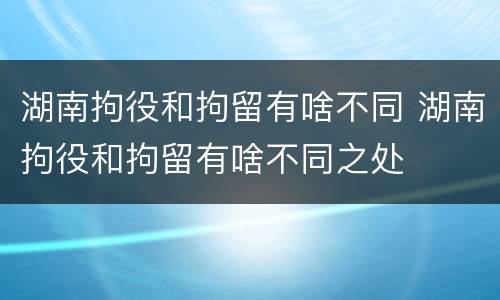 湖南拘役和拘留有啥不同 湖南拘役和拘留有啥不同之处
