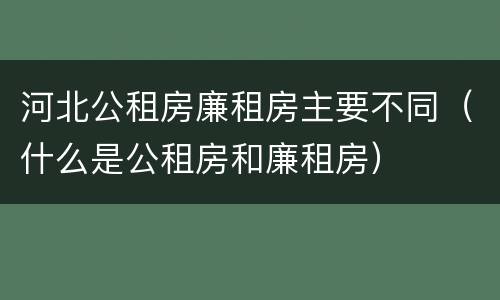 河北公租房廉租房主要不同（什么是公租房和廉租房）