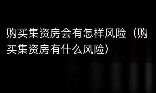 购买集资房会有怎样风险（购买集资房有什么风险）