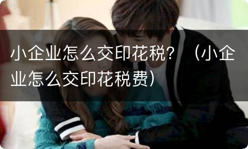 小企业怎么交印花税？（小企业怎么交印花税费）