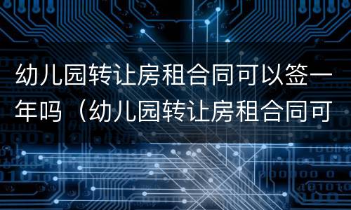 幼儿园转让房租合同可以签一年吗（幼儿园转让房租合同可以签一年吗）