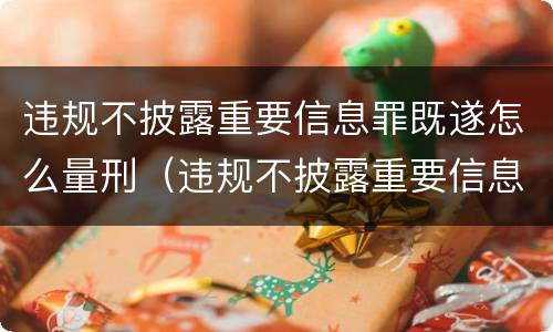 违规不披露重要信息罪既遂怎么量刑（违规不披露重要信息罪既遂怎么量刑标准）