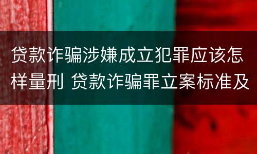 贷款诈骗涉嫌成立犯罪应该怎样量刑 贷款诈骗罪立案标准及量刑