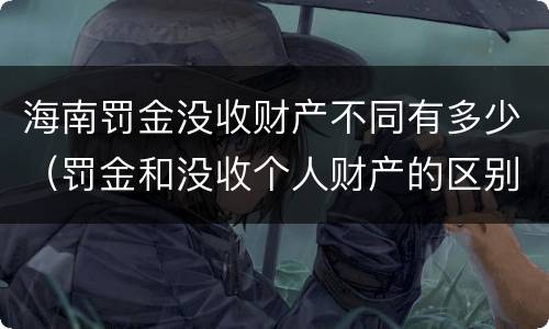 海南罚金没收财产不同有多少（罚金和没收个人财产的区别）