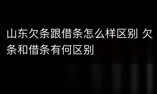 山东欠条跟借条怎么样区别 欠条和借条有何区别