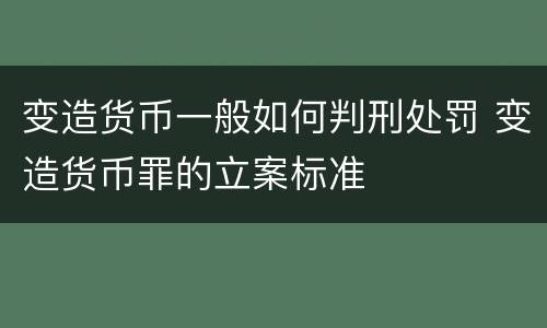 变造货币一般如何判刑处罚 变造货币罪的立案标准