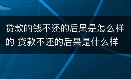 贷款的钱不还的后果是怎么样的 贷款不还的后果是什么样
