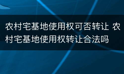 农村宅基地使用权可否转让 农村宅基地使用权转让合法吗