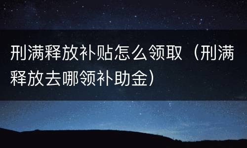 刑满释放补贴怎么领取（刑满释放去哪领补助金）