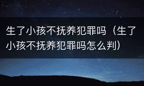 生了小孩不抚养犯罪吗（生了小孩不抚养犯罪吗怎么判）