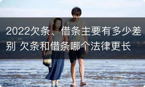 2022欠条、借条主要有多少差别 欠条和借条哪个法律更长