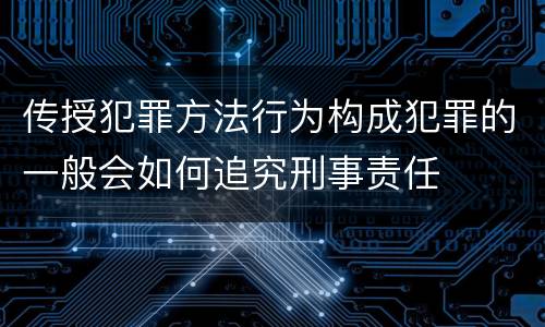 传授犯罪方法行为构成犯罪的一般会如何追究刑事责任