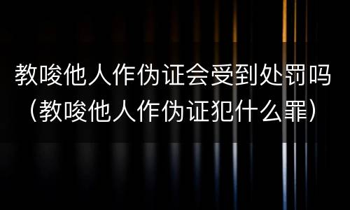 教唆他人作伪证会受到处罚吗（教唆他人作伪证犯什么罪）