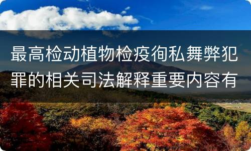 最高检动植物检疫徇私舞弊犯罪的相关司法解释重要内容有哪些