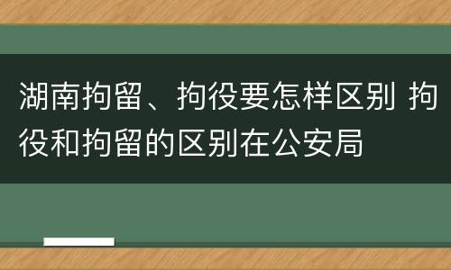 湖南拘留、拘役要怎样区别 拘役和拘留的区别在公安局