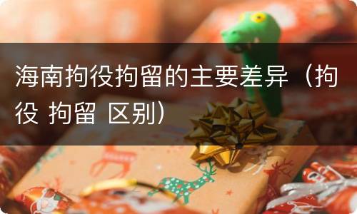 海南拘役拘留的主要差异（拘役 拘留 区别）