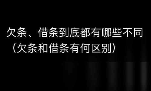 欠条、借条到底都有哪些不同（欠条和借条有何区别）
