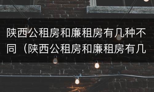 陕西公租房和廉租房有几种不同（陕西公租房和廉租房有几种不同吗）