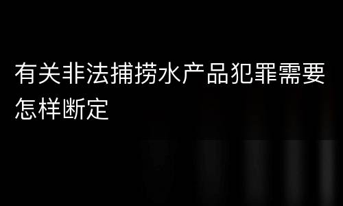 有关非法捕捞水产品犯罪需要怎样断定