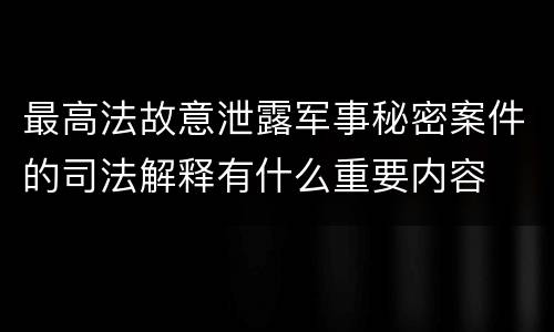 最高法故意泄露军事秘密案件的司法解释有什么重要内容