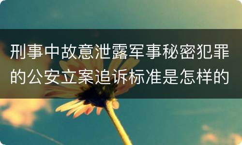 刑事中故意泄露军事秘密犯罪的公安立案追诉标准是怎样的