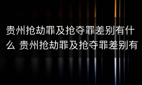 贵州抢劫罪及抢夺罪差别有什么 贵州抢劫罪及抢夺罪差别有什么处罚
