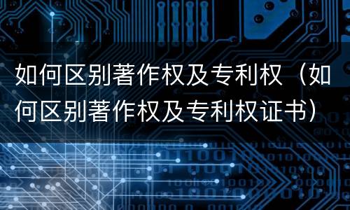 如何区别著作权及专利权（如何区别著作权及专利权证书）