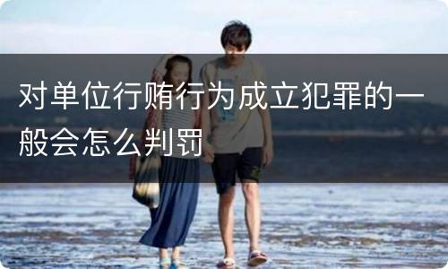对单位行贿行为成立犯罪的一般会怎么判罚