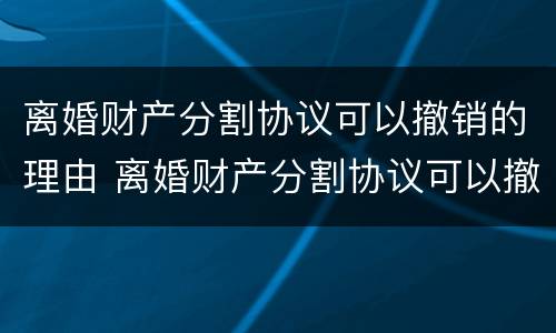离婚财产分割协议可以撤销的理由 离婚财产分割协议可以撤销的理由有哪些